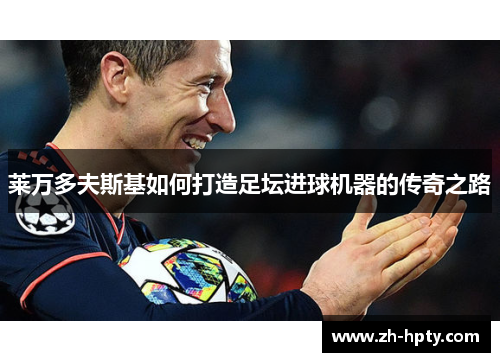 莱万多夫斯基如何打造足坛进球机器的传奇之路
