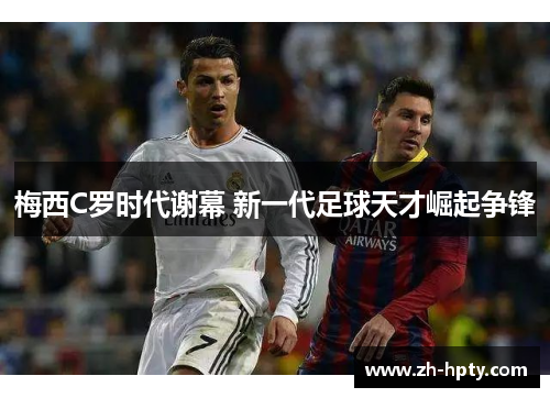 梅西C罗时代谢幕 新一代足球天才崛起争锋