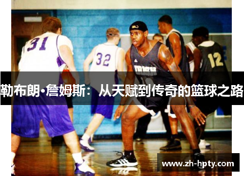 勒布朗·詹姆斯：从天赋到传奇的篮球之路