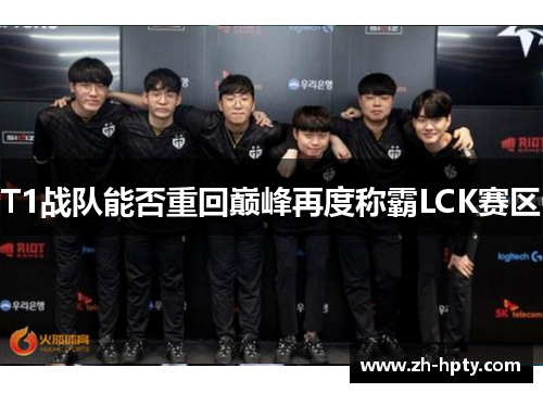 T1战队能否重回巅峰再度称霸LCK赛区