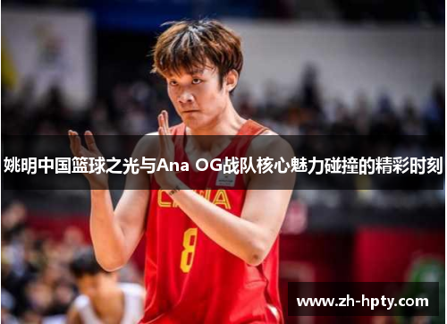 姚明中国篮球之光与Ana OG战队核心魅力碰撞的精彩时刻
