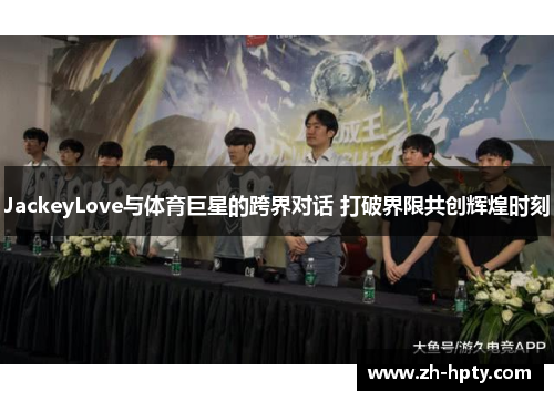 JackeyLove与体育巨星的跨界对话 打破界限共创辉煌时刻