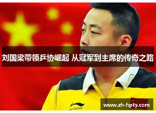 刘国梁带领乒协崛起 从冠军到主席的传奇之路