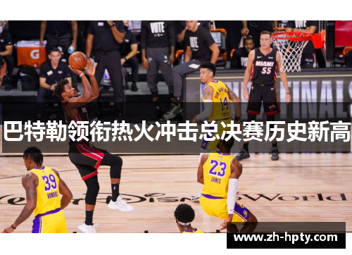 巴特勒领衔热火冲击总决赛历史新高