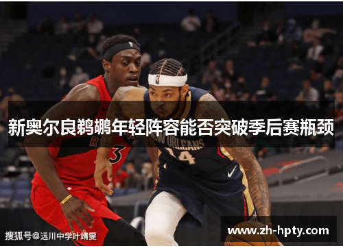 新奥尔良鹈鹕年轻阵容能否突破季后赛瓶颈