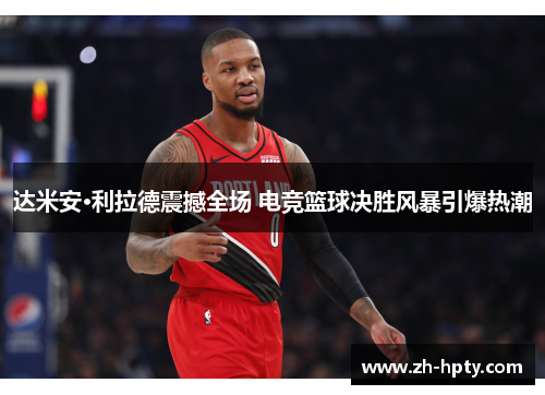 达米安·利拉德震撼全场 电竞篮球决胜风暴引爆热潮