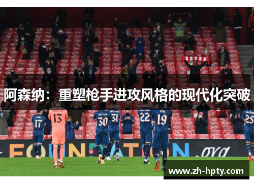 阿森纳：重塑枪手进攻风格的现代化突破
