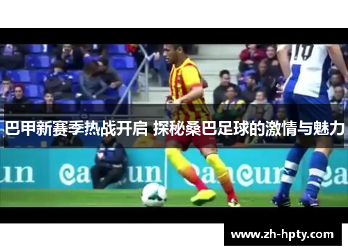 巴甲新赛季热战开启 探秘桑巴足球的激情与魅力