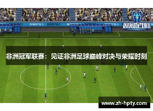 非洲冠军联赛：见证非洲足球巅峰对决与荣耀时刻