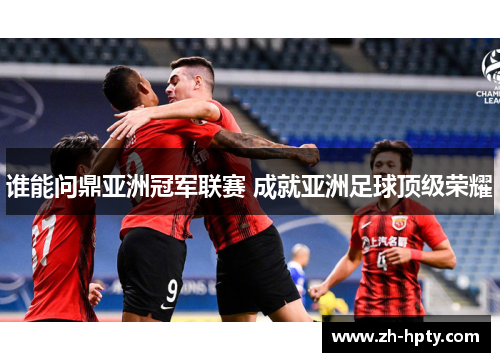 谁能问鼎亚洲冠军联赛 成就亚洲足球顶级荣耀