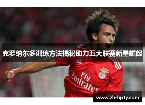 克罗纳尔多训练方法揭秘助力五大联赛新星崛起