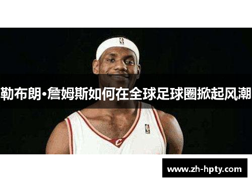 勒布朗·詹姆斯如何在全球足球圈掀起风潮