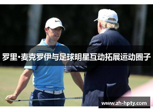罗里·麦克罗伊与足球明星互动拓展运动圈子