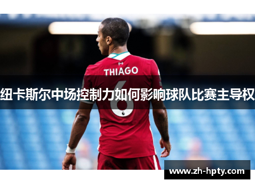 纽卡斯尔中场控制力如何影响球队比赛主导权