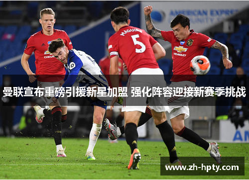 曼联宣布重磅引援新星加盟 强化阵容迎接新赛季挑战