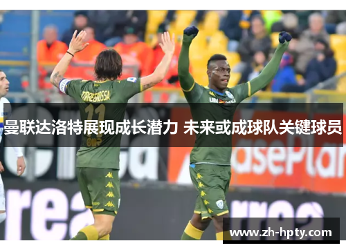 曼联达洛特展现成长潜力 未来或成球队关键球员