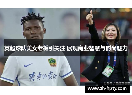 英超球队美女老板引关注 展现商业智慧与时尚魅力