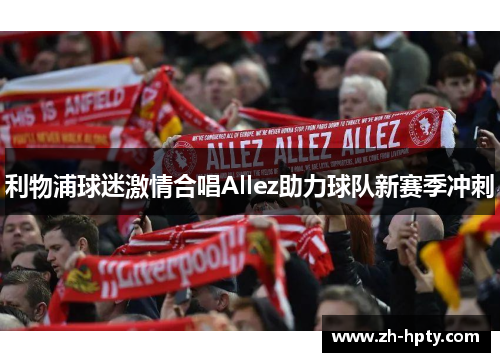 利物浦球迷激情合唱Allez助力球队新赛季冲刺
