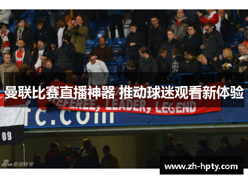 曼联比赛直播神器 推动球迷观看新体验