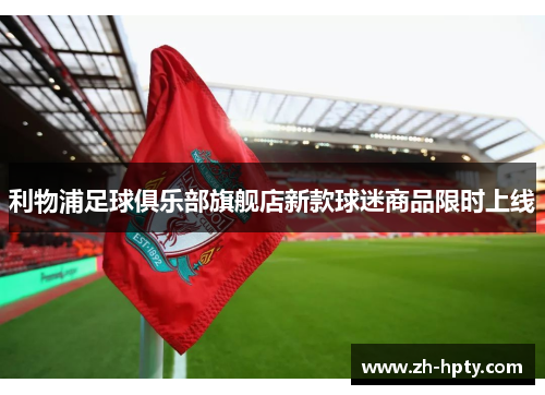 利物浦足球俱乐部旗舰店新款球迷商品限时上线