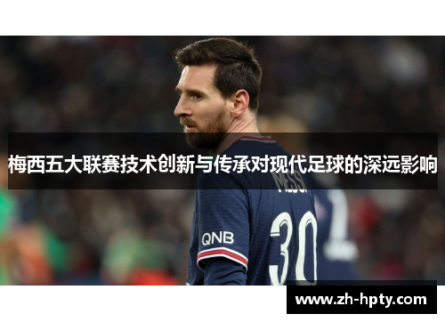 梅西五大联赛技术创新与传承对现代足球的深远影响