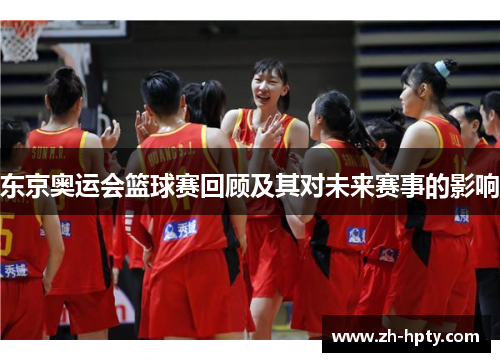 东京奥运会篮球赛回顾及其对未来赛事的影响