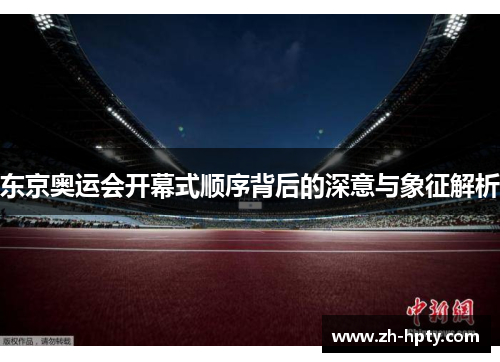 东京奥运会开幕式顺序背后的深意与象征解析